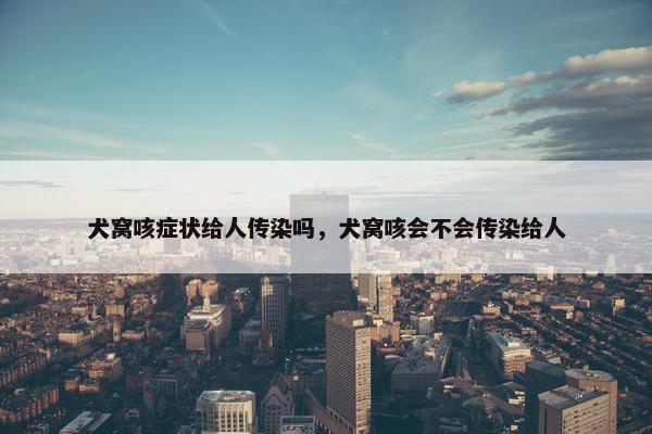犬窝咳症状给人传染吗，犬窝咳会不会传染给人