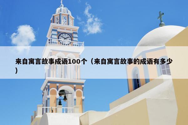 来自寓言故事成语100个（来自寓言故事的成语有多少）