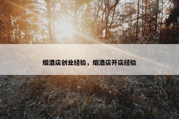 烟酒店创业经验，烟酒店开店经验