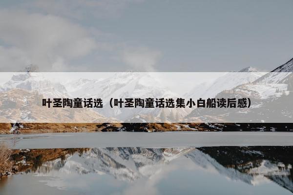 叶圣陶童话选（叶圣陶童话选集小白船读后感）