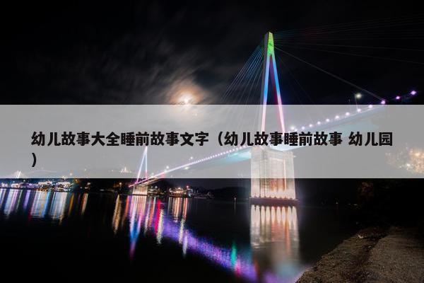 幼儿故事大全睡前故事文字（幼儿故事睡前故事 幼儿园）