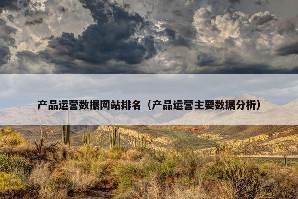 产品运营数据网站排名（产品运营主要数据分析）