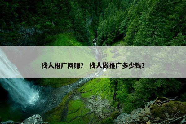 找人推广网赚？ 找人做推广多少钱？