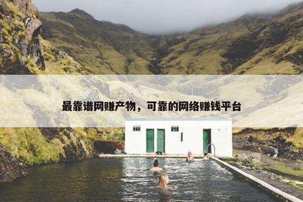 最靠谱网赚产物，可靠的网络赚钱平台