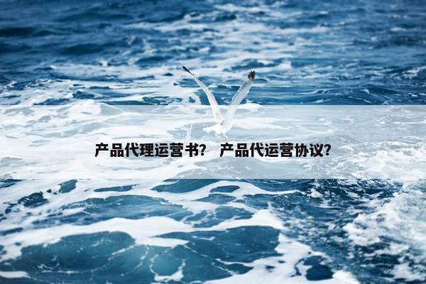 产品代理运营书？ 产品代运营协议？