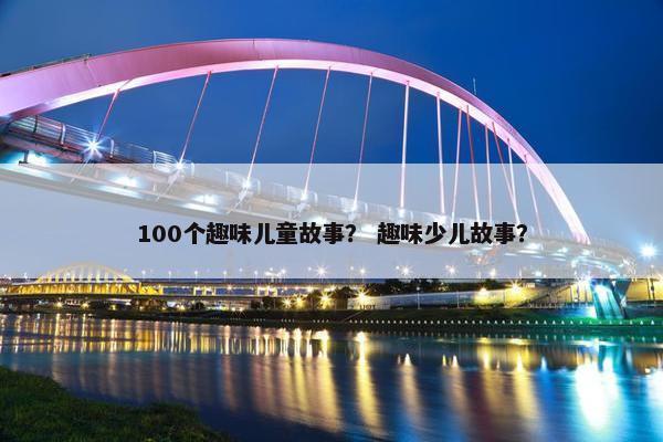 100个趣味儿童故事？ 趣味少儿故事？