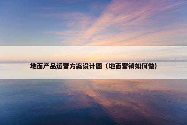 地面产品运营方案设计图（地面营销如何做）