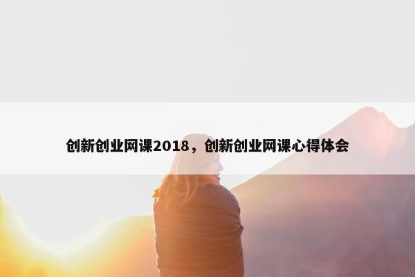创新创业网课2018，创新创业网课心得体会