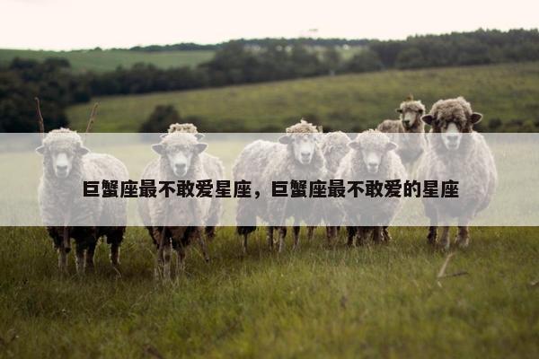 巨蟹座最不敢爱星座，巨蟹座最不敢爱的星座