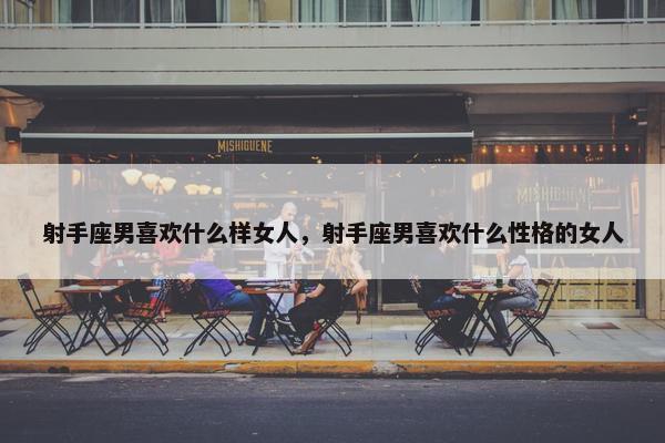 射手座男喜欢什么样女人，射手座男喜欢什么性格的女人