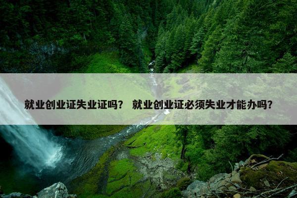 就业创业证失业证吗？ 就业创业证必须失业才能办吗？
