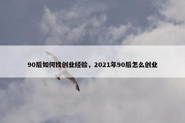 90后如何找创业经验，2021年90后怎么创业
