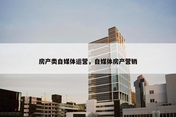 房产类自媒体运营，自媒体房产营销