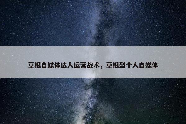 草根自媒体达人运营战术，草根型个人自媒体