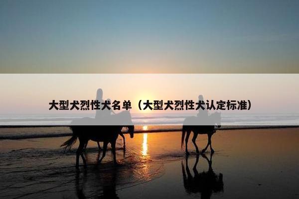 大型犬烈性犬名单（大型犬烈性犬认定标准）
