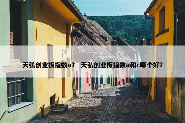 天弘创业板指数a？ 天弘创业板指数a和c哪个好？