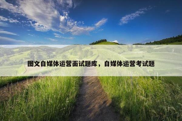 图文自媒体运营面试题库，自媒体运营考试题