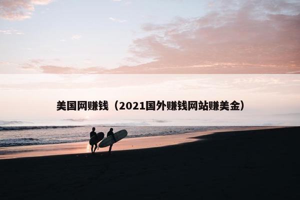 美国网赚钱（2021国外赚钱网站赚美金）