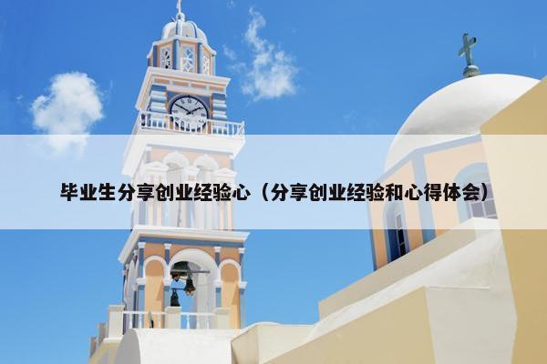 毕业生分享创业经验心（分享创业经验和心得体会）