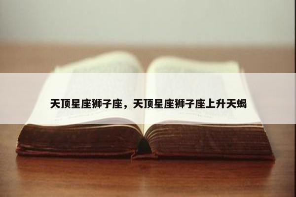 天顶星座狮子座，天顶星座狮子座上升天蝎