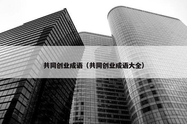 共同创业成语（共同创业成语大全）