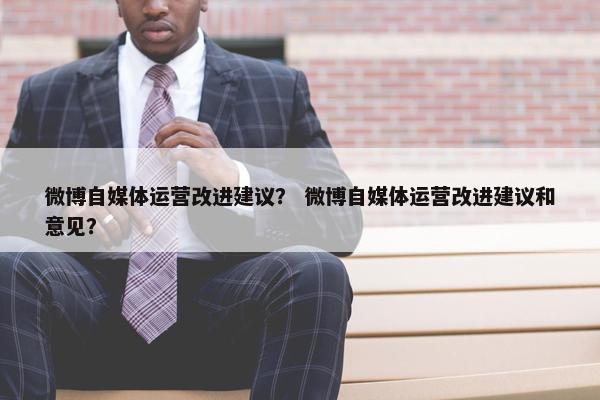 微博自媒体运营改进建议？ 微博自媒体运营改进建议和意见？