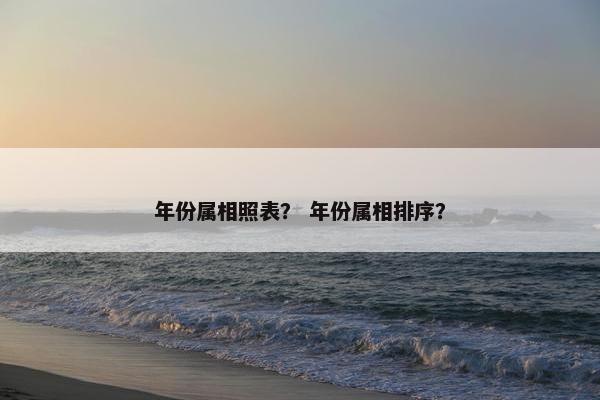 年份属相照表？ 年份属相排序？