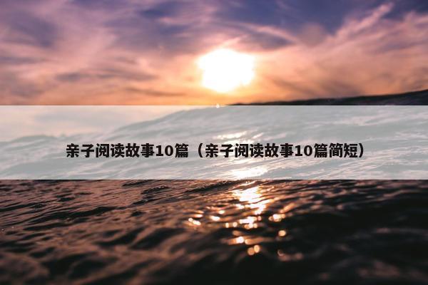 亲子阅读故事10篇（亲子阅读故事10篇简短）