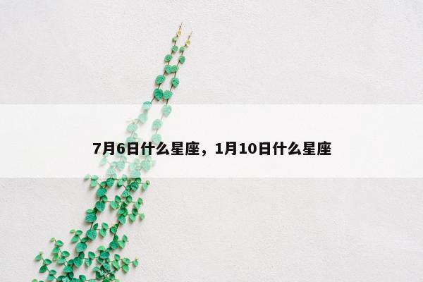 7月6日什么星座，1月10日什么星座
