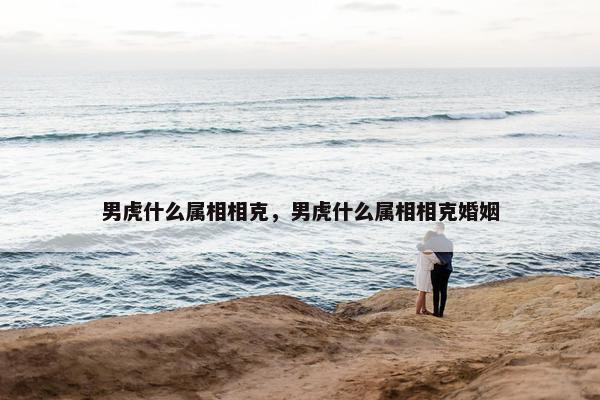 男虎什么属相相克，男虎什么属相相克婚姻