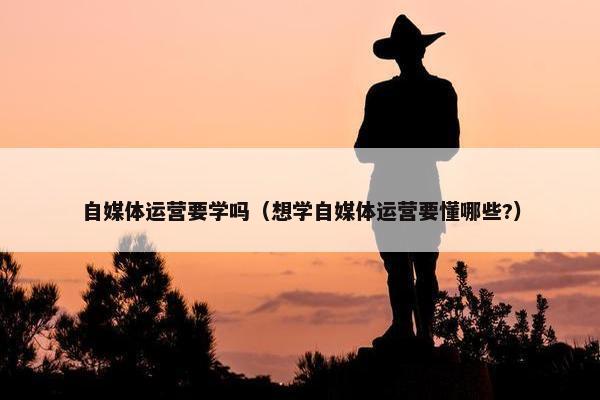 自媒体运营要学吗（想学自媒体运营要懂哪些?）