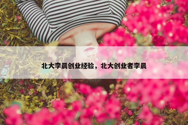 北大李晨创业经验，北大创业者李晨
