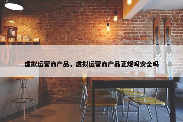 虚拟运营商产品，虚拟运营商产品正规吗安全吗