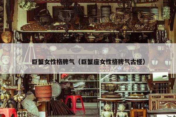 巨蟹女性格脾气（巨蟹座女性格脾气古怪）