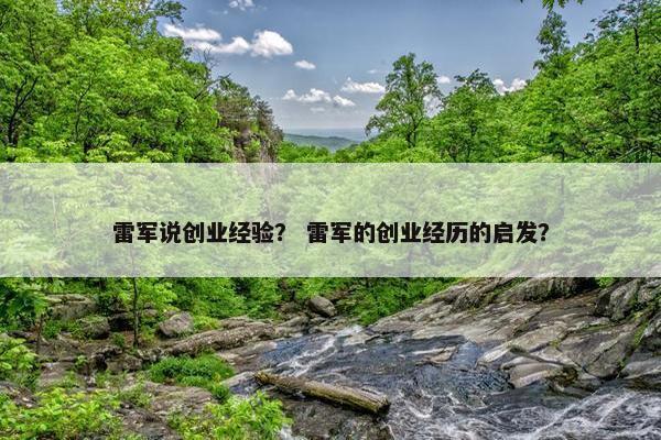 雷军说创业经验？ 雷军的创业经历的启发？