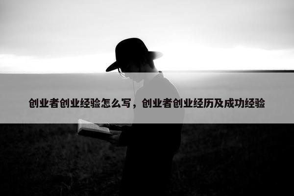 创业者创业经验怎么写，创业者创业经历及成功经验