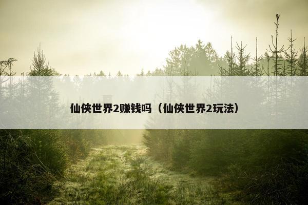 仙侠世界2赚钱吗（仙侠世界2玩法）