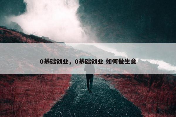 0基础创业，0基础创业 如何做生意