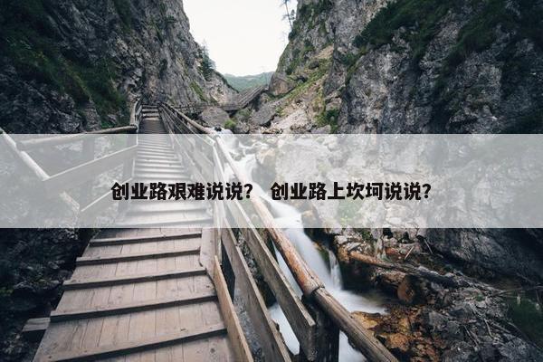 创业路艰难说说？ 创业路上坎坷说说？