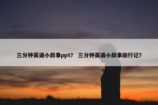 三分钟英语小故事ppt？ 三分钟英语小故事旅行记？