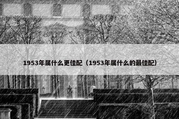 1953年属什么更佳配（1953年属什么的最佳配）