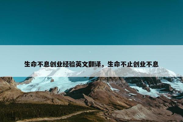 生命不息创业经验英文翻译，生命不止创业不息