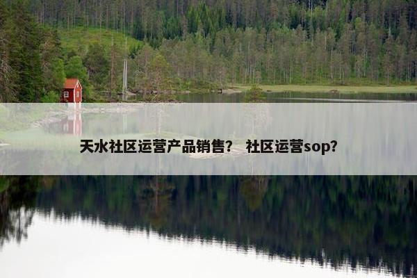 天水社区运营产品销售？ 社区运营sop？