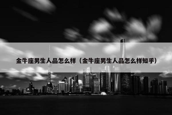 金牛座男生人品怎么样（金牛座男生人品怎么样知乎）