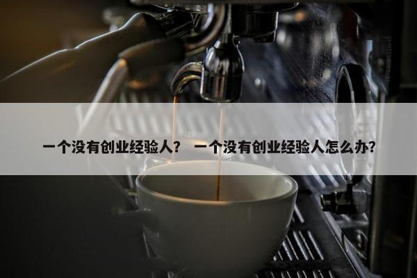 一个没有创业经验人？ 一个没有创业经验人怎么办？