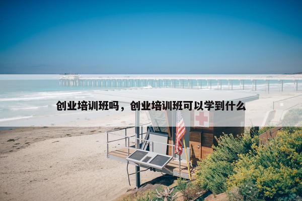 创业培训班吗，创业培训班可以学到什么