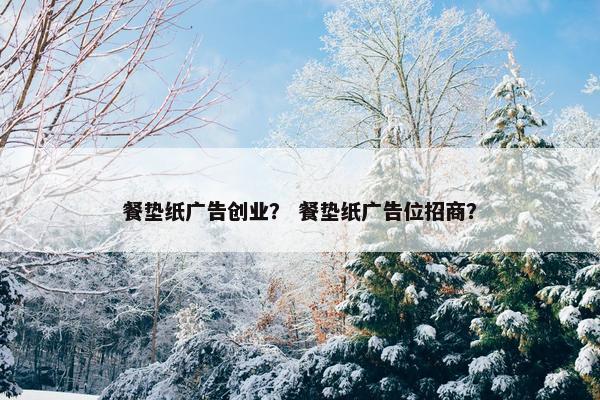 餐垫纸广告创业？ 餐垫纸广告位招商？