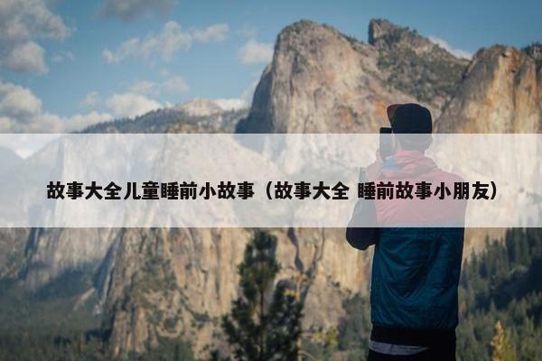 故事大全儿童睡前小故事（故事大全 睡前故事小朋友）