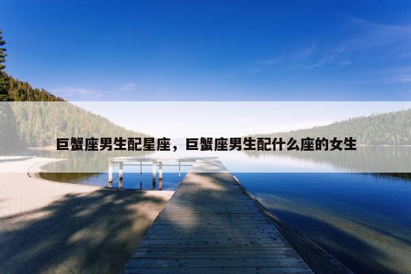 巨蟹座男生配星座，巨蟹座男生配什么座的女生