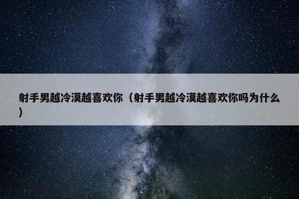射手男越冷漠越喜欢你（射手男越冷漠越喜欢你吗为什么）